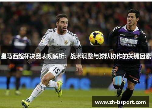 皇马西超杯决赛表现解析:战术调整与球队协作的关键因素 皇马西超杯决赛表现解析:战术调整与球队协作的关键因素