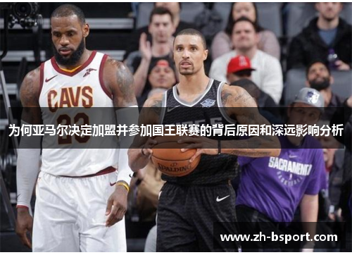 为何亚马尔决定加盟并参加国王联赛的背后原因和深远影响分析 为何亚马尔决定加盟并参加国王联赛的背后原因和深远影响分析