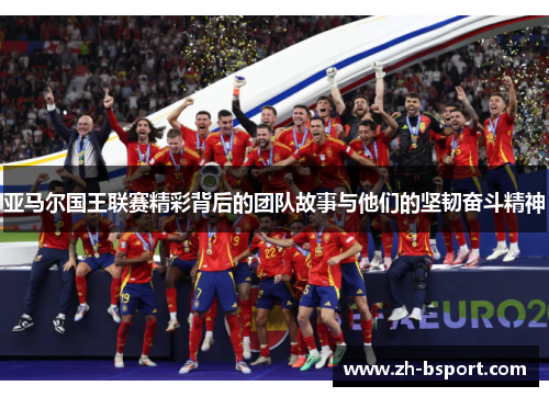 亚马尔国王联赛精彩背后的团队故事与他们的坚韧奋斗精神
