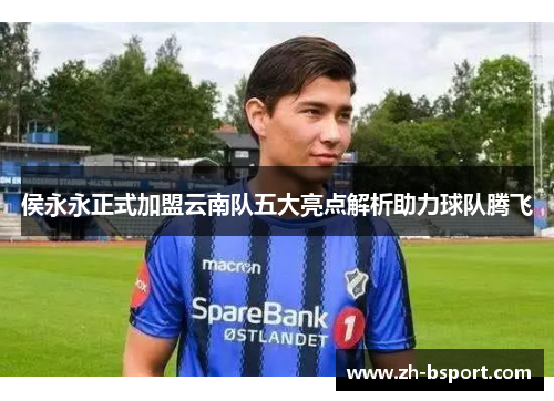 侯永永正式加盟云南队五大亮点解析助力球队腾飞 侯永永正式加盟云南队五大亮点解析助力球队腾飞