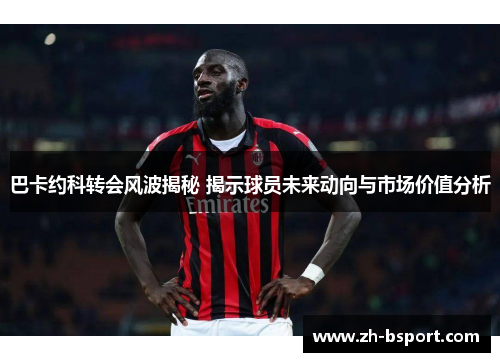 巴卡约科转会风波揭秘 揭示球员未来动向与市场价值分析 巴卡约科转会风波揭秘 揭示球员未来动向与市场价值分析