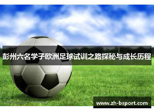 彭州六名学子欧洲足球试训之路探秘与成长历程 彭州六名学子欧洲足球试训之路探秘与成长历程