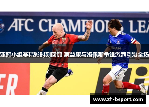 亚冠小组赛精彩时刻回顾 蔡慧康与洛佩斯争锋激烈引爆全场