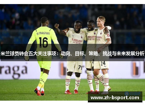 米兰球员转会五大关注事项:动向、目标、策略、挑战与未来发展分析 米兰球员转会五大关注事项:动向、目标、策略、挑战与未来发展分析
