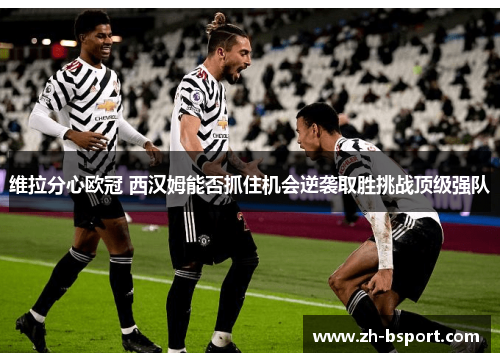 维拉分心欧冠 西汉姆能否抓住机会逆袭取胜挑战顶级强队 维拉分心欧冠 西汉姆能否抓住机会逆袭取胜挑战顶级强队