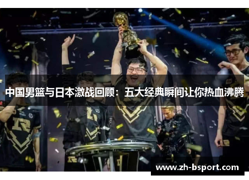 中国男篮与日本激战回顾：五大经典瞬间让你热血沸腾