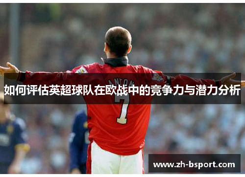 如何评估英超球队在欧战中的竞争力与潜力分析 如何评估英超球队在欧战中的竞争力与潜力分析