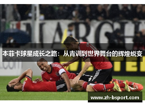 本菲卡球星成长之路：从青训到世界舞台的辉煌蜕变