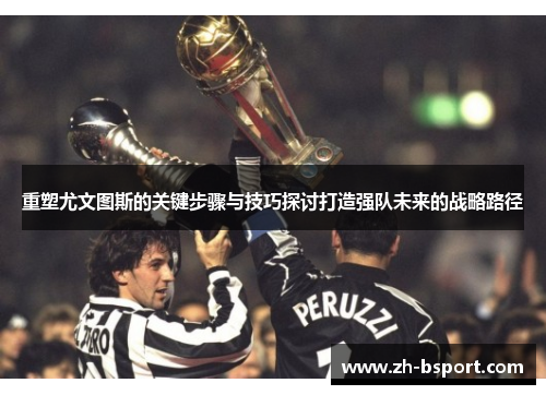 重塑尤文图斯的关键步骤与技巧探讨打造强队未来的战略路径