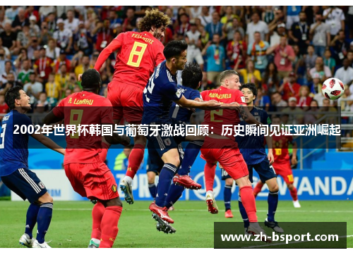 2002年世界杯韩国与葡萄牙激战回顾：历史瞬间见证亚洲崛起