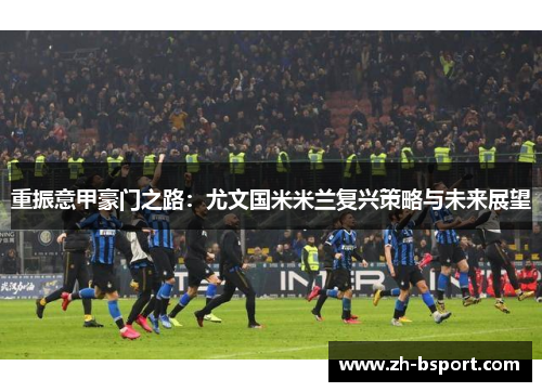 重振意甲豪门之路：尤文国米米兰复兴策略与未来展望