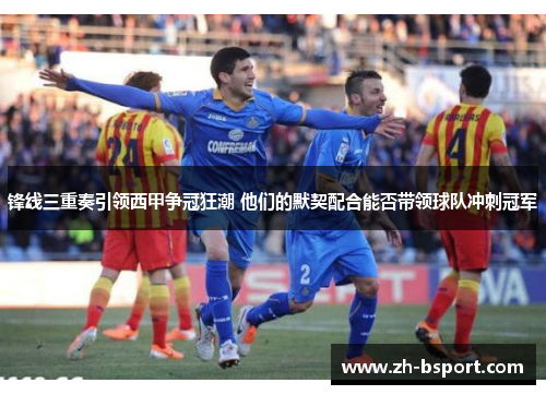 锋线三重奏引领西甲争冠狂潮 他们的默契配合能否带领球队冲刺冠军 锋线三重奏引领西甲争冠狂潮 他们的默契配合能否带领球队冲刺冠军