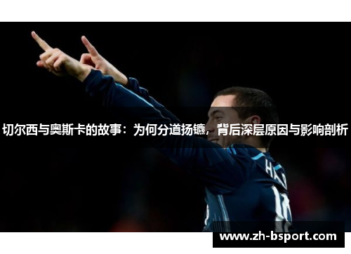 切尔西与奥斯卡的故事：为何分道扬镳，背后深层原因与影响剖析