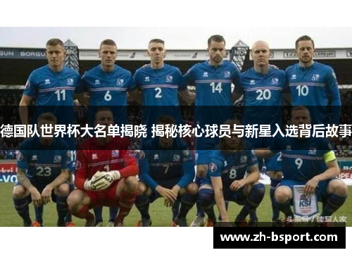 德国队世界杯大名单揭晓 揭秘核心球员与新星入选背后故事