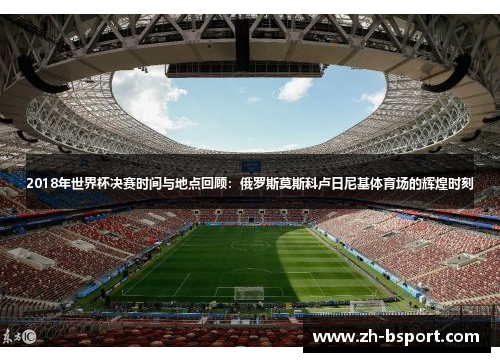 2018年世界杯决赛时间与地点回顾：俄罗斯莫斯科卢日尼基体育场的辉煌时刻