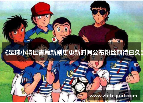 《足球小将世青篇新剧集更新时间公布粉丝期待已久》
