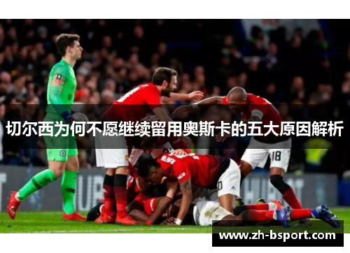 切尔西为何不愿继续留用奥斯卡的五大原因解析 切尔西为何不愿继续留用奥斯卡的五大原因解析