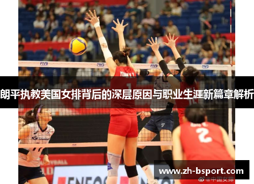 朗平执教美国女排背后的深层原因与职业生涯新篇章解析