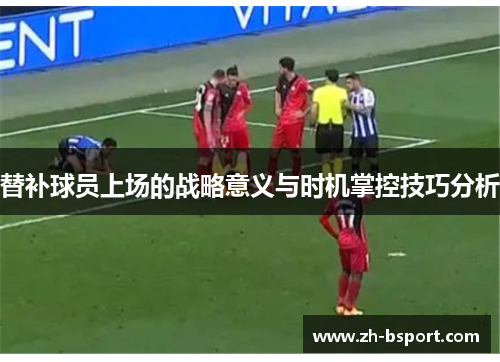 替补球员上场的战略意义与时机掌控技巧分析