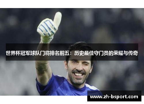 世界杯冠军球队门将排名前五:历史最佳守门员的荣耀与传奇 世界杯冠军球队门将排名前五:历史最佳守门员的荣耀与传奇