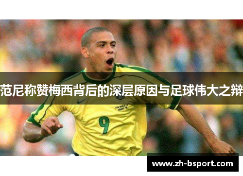 范尼称赞梅西背后的深层原因与足球伟大之辩