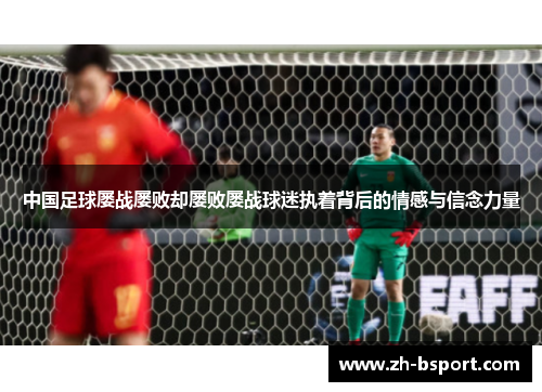 中国足球屡战屡败却屡败屡战球迷执着背后的情感与信念力量 中国足球屡战屡败却屡败屡战球迷执着背后的情感与信念力量