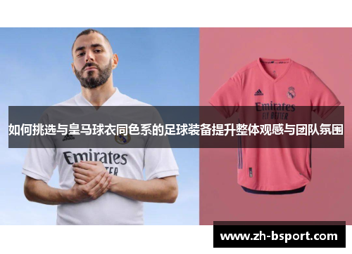 如何挑选与皇马球衣同色系的足球装备提升整体观感与团队氛围 如何挑选与皇马球衣同色系的足球装备提升整体观感与团队氛围