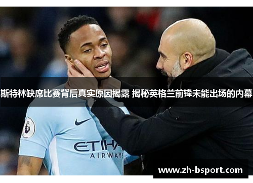 斯特林缺席比赛背后真实原因揭露 揭秘英格兰前锋未能出场的内幕 斯特林缺席比赛背后真实原因揭露 揭秘英格兰前锋未能出场的内幕