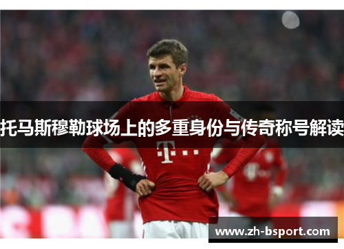 托马斯穆勒球场上的多重身份与传奇称号解读