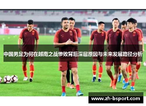 中国男足为何在越南之战惨败背后深层原因与未来发展路径分析