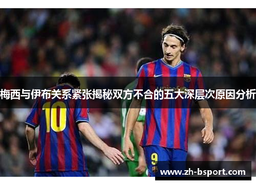 梅西与伊布关系紧张揭秘双方不合的五大深层次原因分析