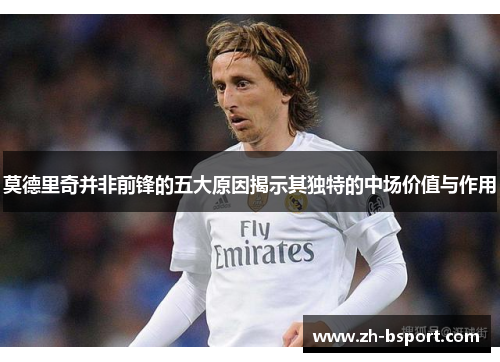 莫德里奇并非前锋的五大原因揭示其独特的中场价值与作用 莫德里奇并非前锋的五大原因揭示其独特的中场价值与作用