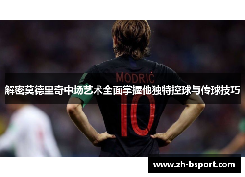解密莫德里奇中场艺术全面掌握他独特控球与传球技巧