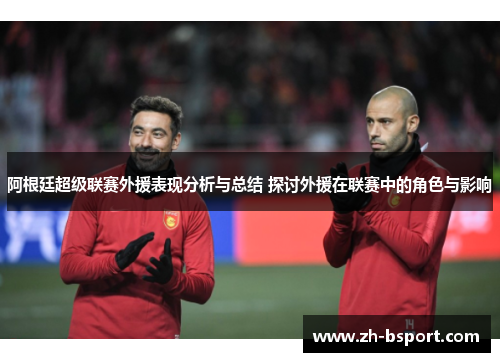 阿根廷超级联赛外援表现分析与总结 探讨外援在联赛中的角色与影响