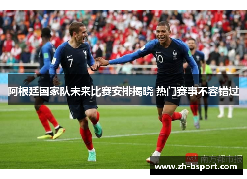 阿根廷国家队未来比赛安排揭晓 热门赛事不容错过