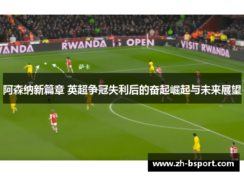 阿森纳新篇章 英超争冠失利后的奋起崛起与未来展望
