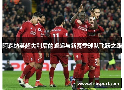 阿森纳英超失利后的崛起与新赛季球队飞跃之路
