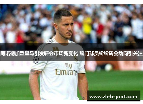 阿诺德加盟皇马引发转会市场新变化 热门球员纷纷转会动向引关注 阿诺德加盟皇马引发转会市场新变化 热门球员纷纷转会动向引关注