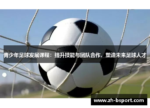 青少年足球发展课程:提升技能与团队合作,塑造未来足球人才 青少年足球发展课程:提升技能与团队合作,塑造未来足球人才