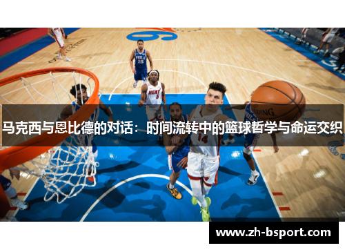 马克西与恩比德的对话:时间流转中的篮球哲学与命运交织 马克西与恩比德的对话:时间流转中的篮球哲学与命运交织