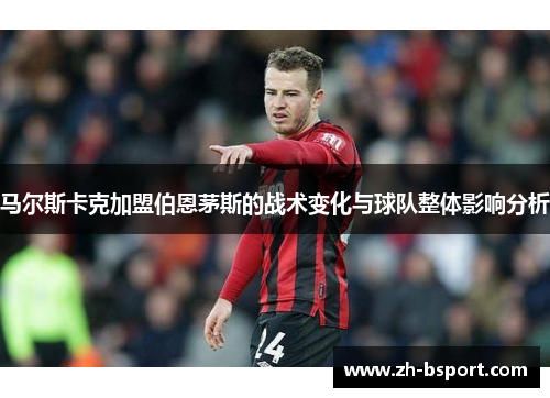 马尔斯卡克加盟伯恩茅斯的战术变化与球队整体影响分析 马尔斯卡克加盟伯恩茅斯的战术变化与球队整体影响分析