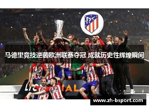 马德里竞技逆袭欧洲联赛夺冠 成就历史性辉煌瞬间