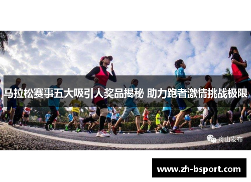 马拉松赛事五大吸引人奖品揭秘 助力跑者激情挑战极限 马拉松赛事五大吸引人奖品揭秘 助力跑者激情挑战极限