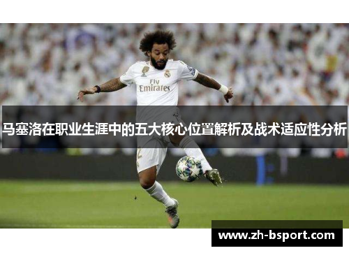 马塞洛在职业生涯中的五大核心位置解析及战术适应性分析 马塞洛在职业生涯中的五大核心位置解析及战术适应性分析