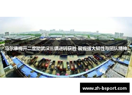 马尔康梅开二度助武汉三镇逆转获胜 展现强大韧性与团队精神