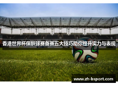 香港世界杯保龄球赛备赛五大技巧助你提升实力与表现