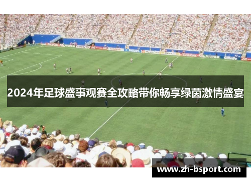 2024年足球盛事观赛全攻略带你畅享绿茵激情盛宴 2024年足球盛事观赛全攻略带你畅享绿茵激情盛宴