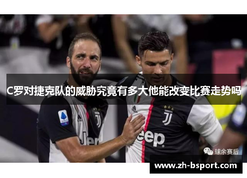 C罗对捷克队的威胁究竟有多大他能改变比赛走势吗