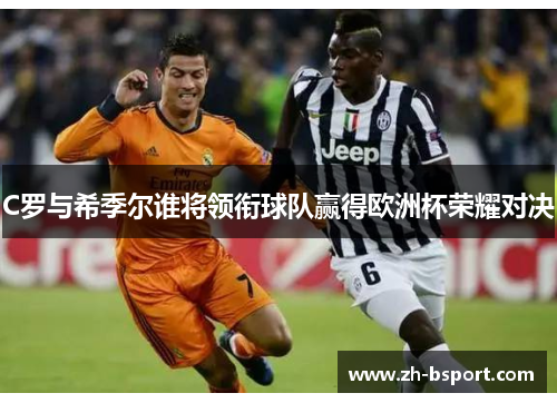C罗与希季尔谁将领衔球队赢得欧洲杯荣耀对决 C罗与希季尔谁将领衔球队赢得欧洲杯荣耀对决