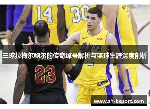 三球拉梅尔鲍尔的传奇绰号解析与篮球生涯深度剖析 三球拉梅尔鲍尔的传奇绰号解析与篮球生涯深度剖析